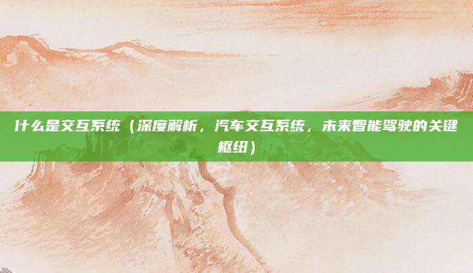 什么是交互系统（深度解析，汽车交互系统，未来智能驾驶的关键枢纽）