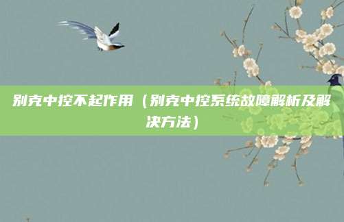 别克中控不起作用（别克中控系统故障解析及解决方法）