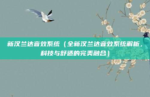 新汉兰达音效系统（全新汉兰达音效系统解析，科技与舒适的完美融合）