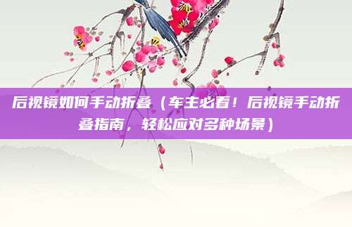 后视镜如何手动折叠（车主必看！后视镜手动折叠指南，轻松应对多种场景）