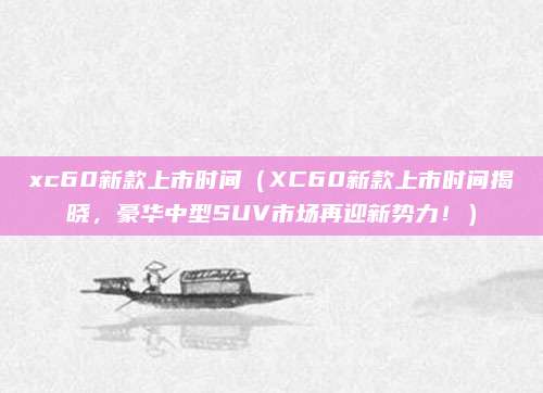 xc60新款上市时间（XC60新款上市时间揭晓，豪华中型SUV市场再迎新势力！）