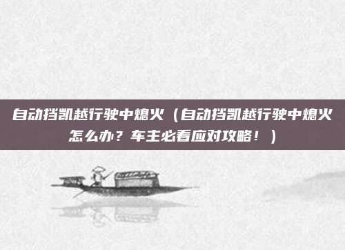 自动挡凯越行驶中熄火（自动挡凯越行驶中熄火怎么办？车主必看应对攻略！）