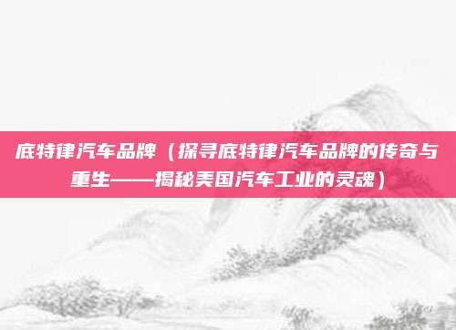 底特律汽车品牌（探寻底特律汽车品牌的传奇与重生——揭秘美国汽车工业的灵魂）