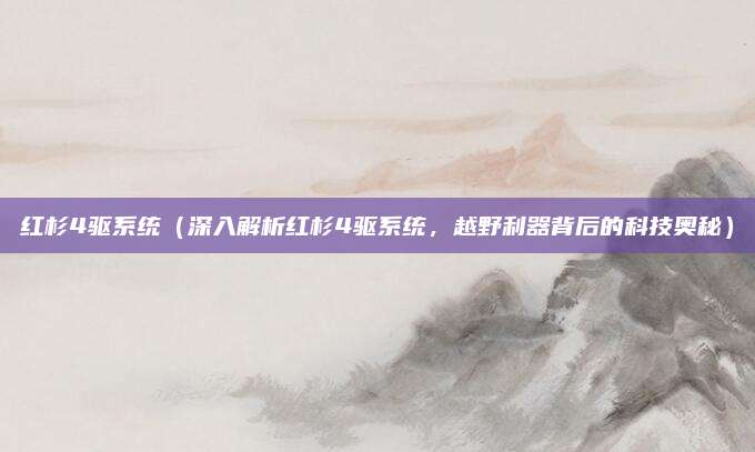 红杉4驱系统（深入解析红杉4驱系统，越野利器背后的科技奥秘）