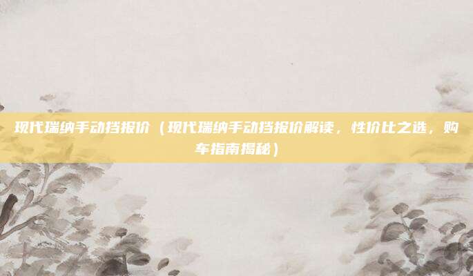 现代瑞纳手动挡报价（现代瑞纳手动挡报价解读，性价比之选，购车指南揭秘）