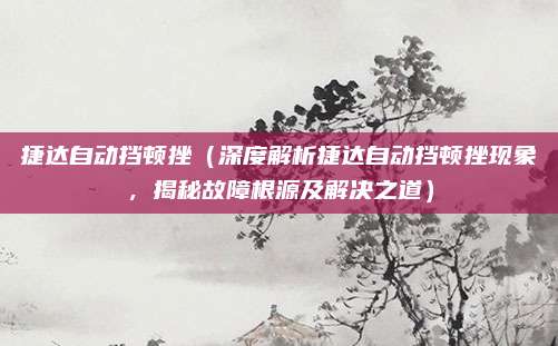 捷达自动挡顿挫（深度解析捷达自动挡顿挫现象，揭秘故障根源及解决之道）