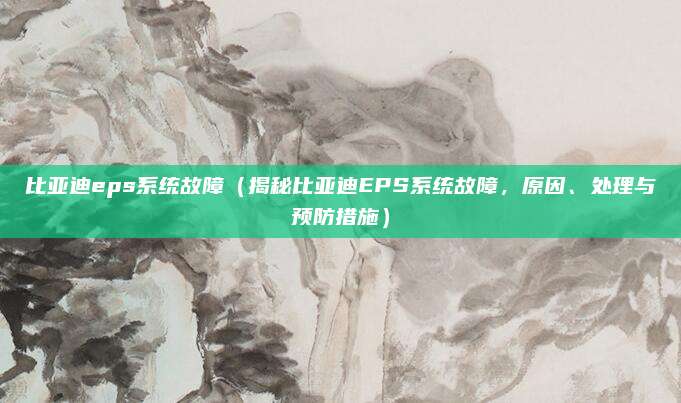比亚迪eps系统故障（揭秘比亚迪EPS系统故障，原因、处理与预防措施）