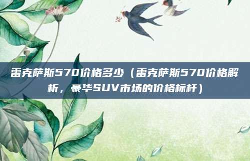 雷克萨斯570价格多少（雷克萨斯570价格解析，豪华SUV市场的价格标杆）