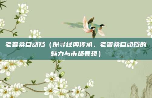 老普桑自动挡（探寻经典传承，老普桑自动挡的魅力与市场表现）