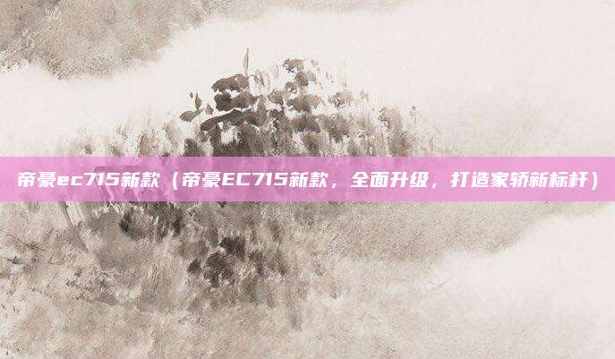 帝豪ec715新款（帝豪EC715新款，全面升级，打造家轿新标杆）