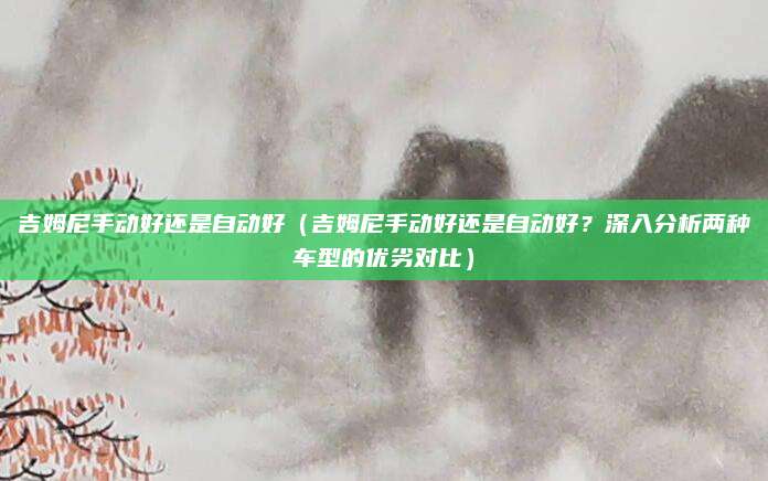 吉姆尼手动好还是自动好（吉姆尼手动好还是自动好？深入分析两种车型的优劣对比）