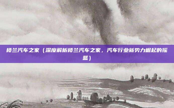 楼兰汽车之家（深度解析楼兰汽车之家，汽车行业新势力崛起的摇篮）