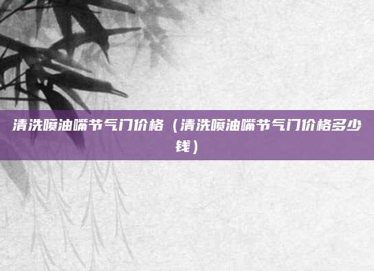 清洗喷油嘴节气门价格(清洗喷油嘴节气门价格多少钱)