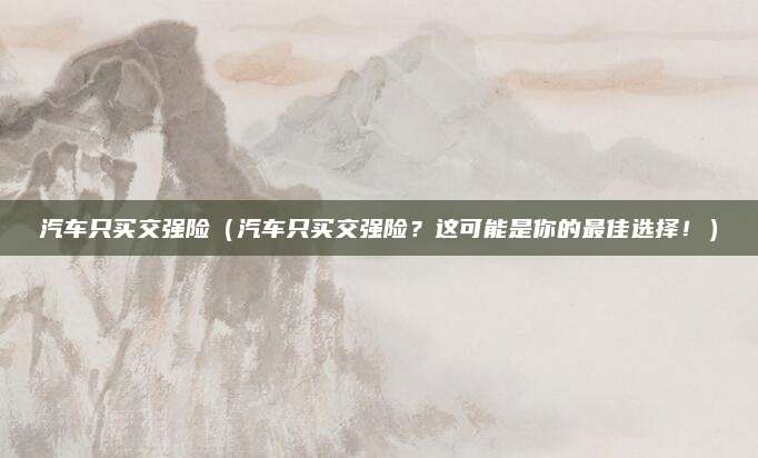 汽车只买交强险（汽车只买交强险？这可能是你的最佳选择！）
