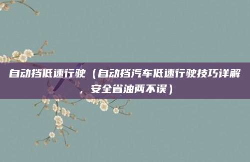自动挡低速行驶（自动挡汽车低速行驶技巧详解，安全省油两不误）