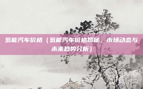 氢能汽车价格（氢能汽车价格揭秘，市场动态与未来趋势分析）