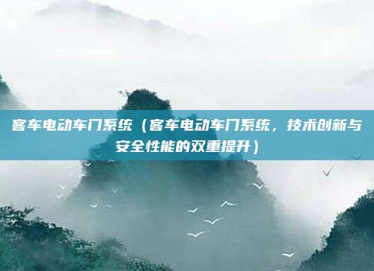 客车电动车门系统（客车电动车门系统，技术创新与安全性能的双重提升）