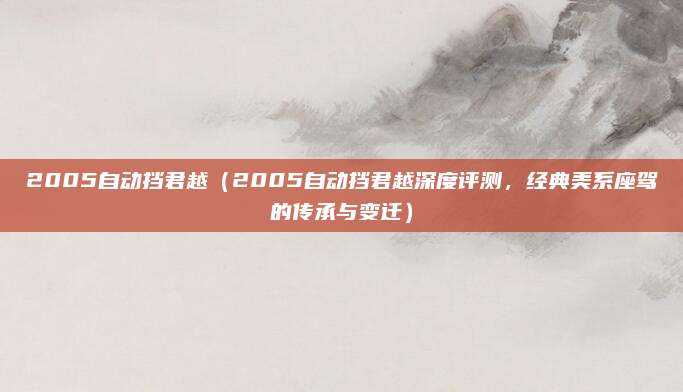 2005自动挡君越（2005自动挡君越深度评测，经典美系座驾的传承与变迁）