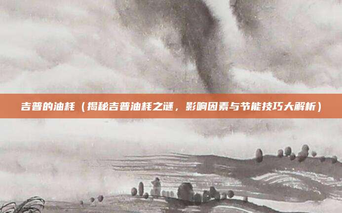 吉普的油耗（揭秘吉普油耗之谜，影响因素与节能技巧大解析）