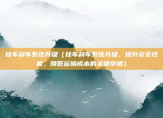 挂车刹车系统升级（挂车刹车系统升级，提升安全性能，降低运输成本的关键举措）