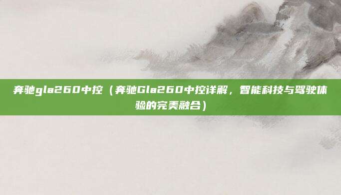 奔驰gla260中控（奔驰Gla260中控详解，智能科技与驾驶体验的完美融合）