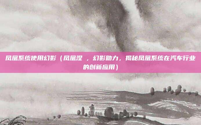 凤凰系统使用幻影（凤凰涅槃，幻影助力，揭秘凤凰系统在汽车行业的创新应用）