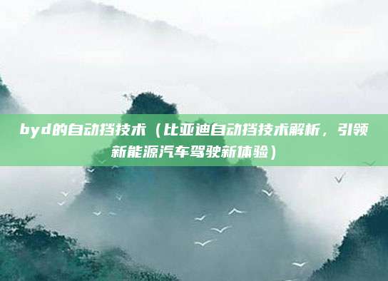 byd的自动挡技术（比亚迪自动挡技术解析，引领新能源汽车驾驶新体验）