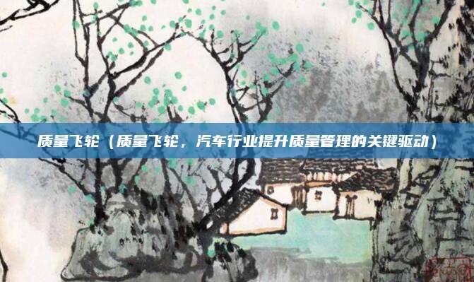 质量飞轮（质量飞轮，汽车行业提升质量管理的关键驱动）