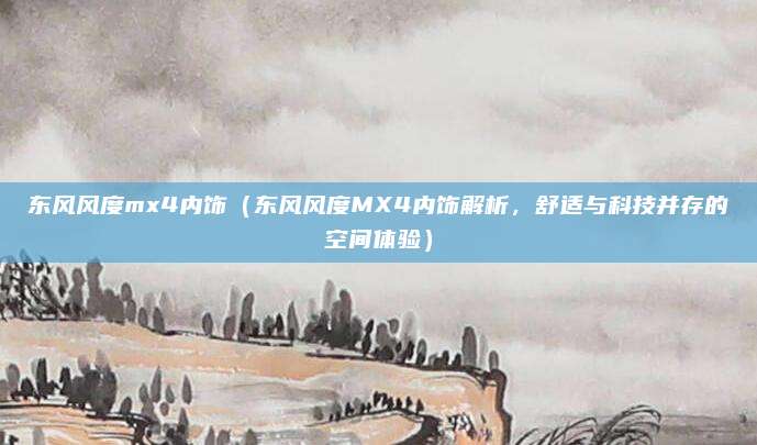 东风风度mx4内饰（东风风度MX4内饰解析，舒适与科技并存的空间体验）