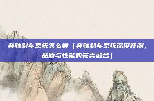 奔驰刹车系统怎么样（奔驰刹车系统深度评测，品质与性能的完美融合）