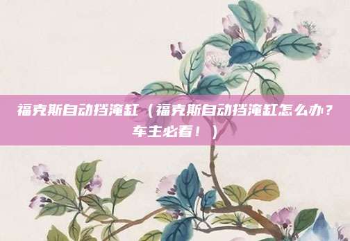福克斯自动挡淹缸（福克斯自动挡淹缸怎么办？车主必看！）