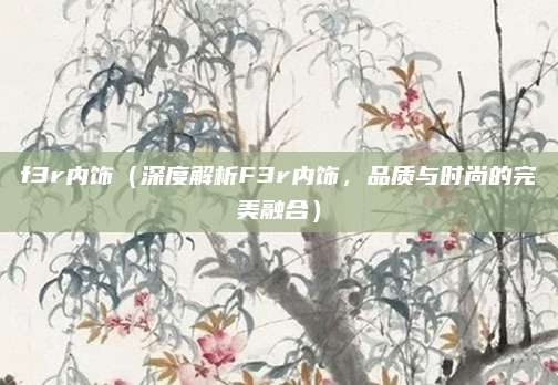 f3r内饰（深度解析F3r内饰，品质与时尚的完美融合）