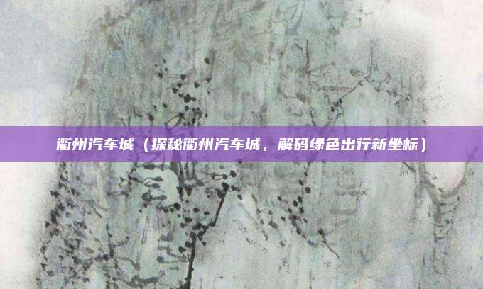 衢州汽车城（探秘衢州汽车城，解码绿色出行新坐标）