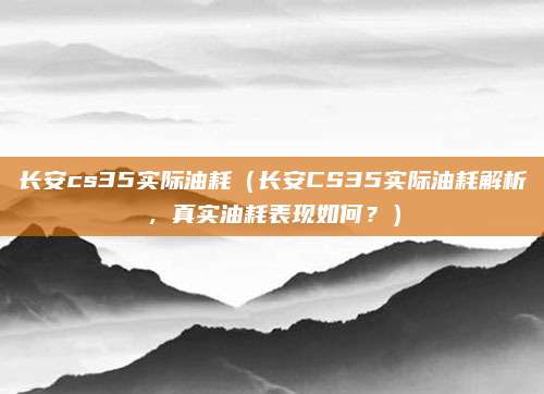 长安cs35实际油耗（长安CS35实际油耗解析，真实油耗表现如何？）