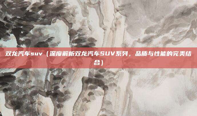 双龙汽车suv（深度解析双龙汽车SUV系列，品质与性能的完美结合）