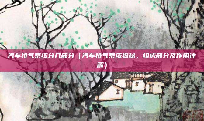 汽车排气系统分几部分（汽车排气系统揭秘，组成部分及作用详解）