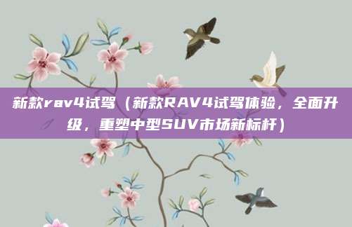 新款rav4试驾（新款RAV4试驾体验，全面升级，重塑中型SUV市场新标杆）