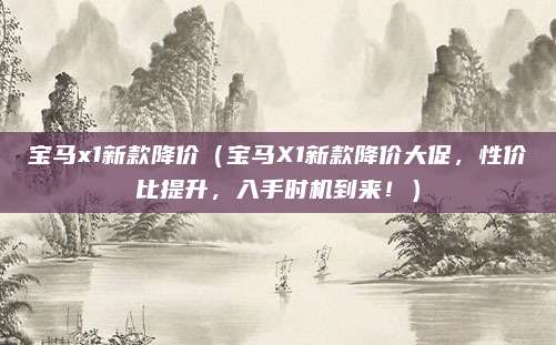 宝马x1新款降价（宝马X1新款降价大促，性价比提升，入手时机到来！）
