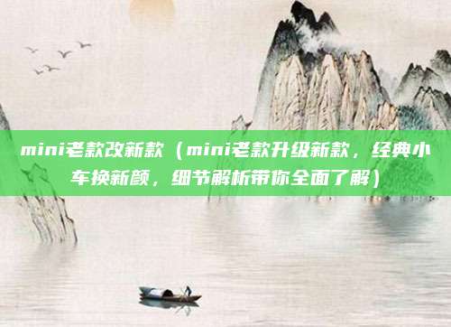 mini老款改新款（mini老款升级新款，经典小车换新颜，细节解析带你全面了解）