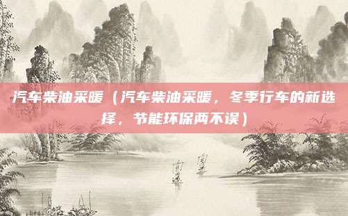 汽车柴油采暖（汽车柴油采暖，冬季行车的新选择，节能环保两不误）