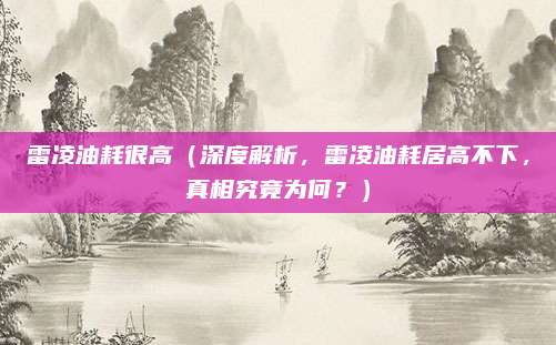 雷凌油耗很高（深度解析，雷凌油耗居高不下，真相究竟为何？）