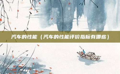 汽车的性能(汽车的性能评价指标有哪些)