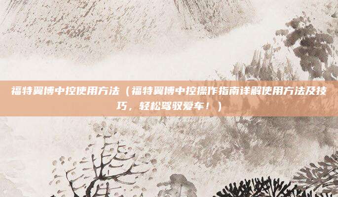 福特翼博中控使用方法（福特翼博中控操作指南详解使用方法及技巧，轻松驾驭爱车！）