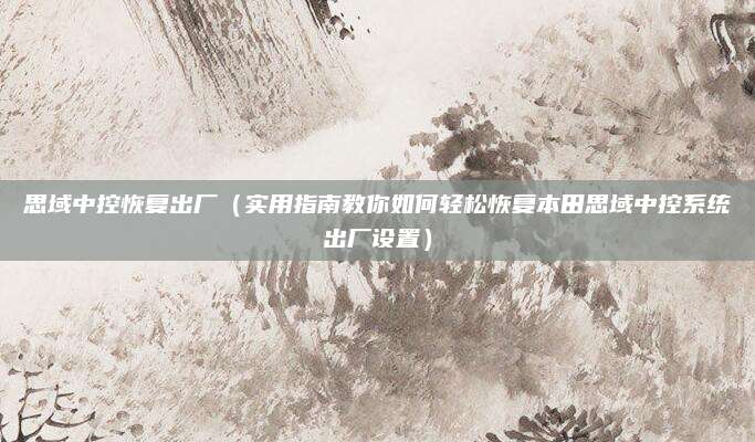 思域中控恢复出厂（实用指南教你如何轻松恢复本田思域中控系统出厂设置）