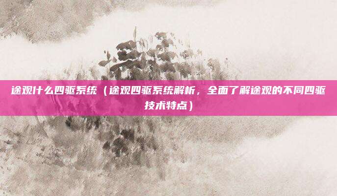 途观什么四驱系统（途观四驱系统解析，全面了解途观的不同四驱技术特点）