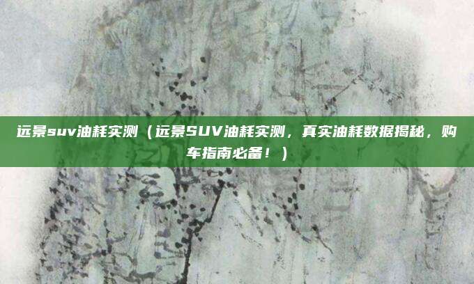 远景suv油耗实测（远景SUV油耗实测，真实油耗数据揭秘，购车指南必备！）
