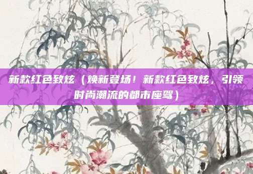 新款红色致炫（焕新登场！新款红色致炫，引领时尚潮流的都市座驾）