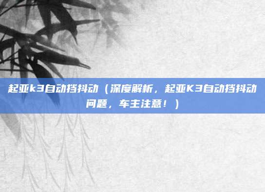 起亚k3自动挡抖动（深度解析，起亚K3自动挡抖动问题，车主注意！）