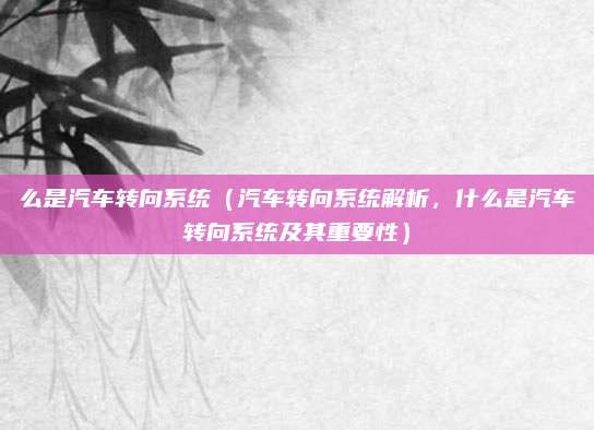 么是汽车转向系统（汽车转向系统解析，什么是汽车转向系统及其重要性）