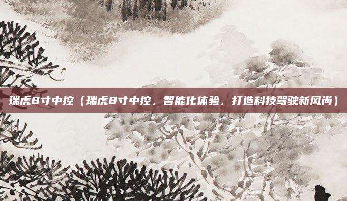 瑞虎8寸中控（瑞虎8寸中控，智能化体验，打造科技驾驶新风尚）